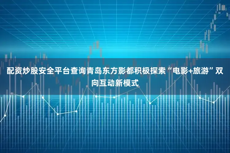 配资炒股安全平台查询青岛东方影都积极探索“电影+旅游”双向互动新模式