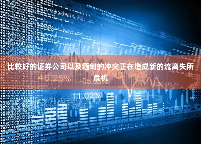 比较好的证券公司以及缅甸的冲突正在造成新的流离失所危机