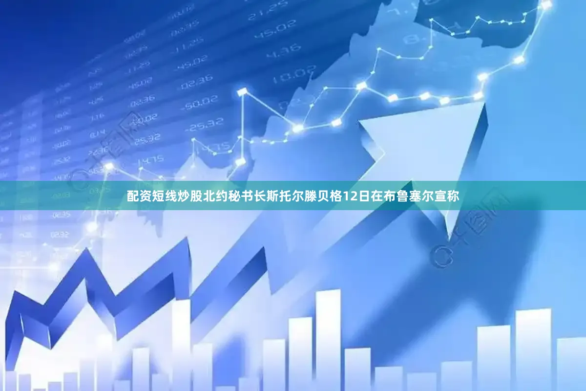 配资短线炒股　　北约秘书长斯托尔滕贝格12日在布鲁塞尔宣称