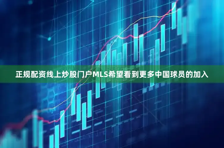 正规配资线上炒股门户MLS希望看到更多中国球员的加入