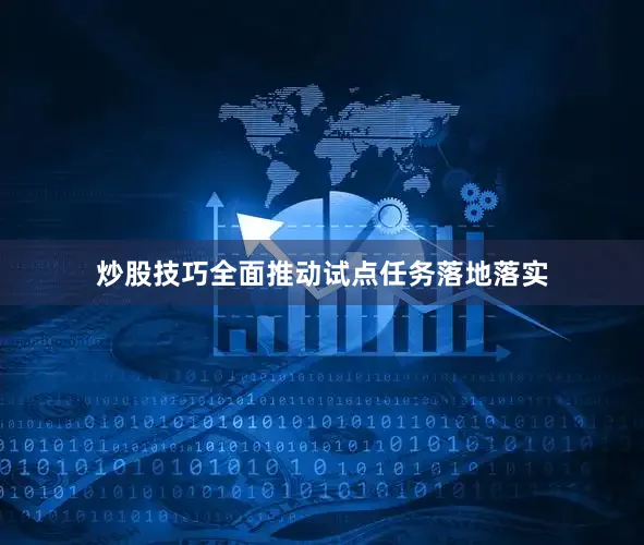 炒股技巧全面推动试点任务落地落实