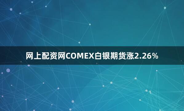 网上配资网COMEX白银期货涨2.26%