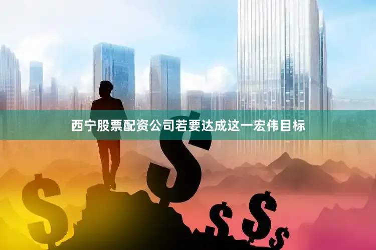 西宁股票配资公司若要达成这一宏伟目标