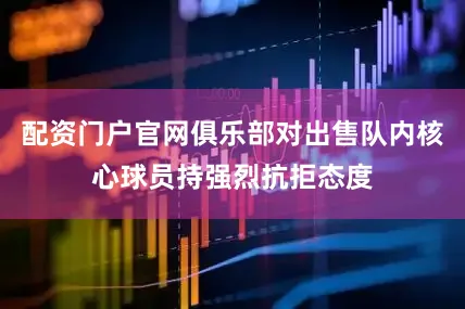配资门户官网俱乐部对出售队内核心球员持强烈抗拒态度