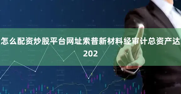 怎么配资炒股平台网址索普新材料经审计总资产达202