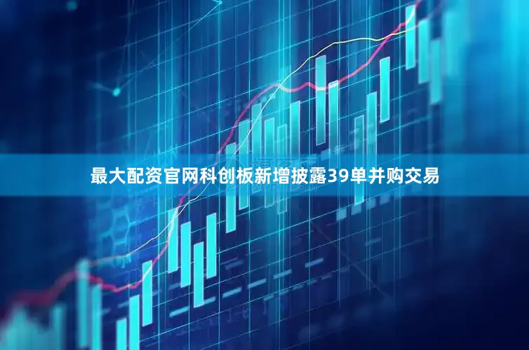 最大配资官网科创板新增披露39单并购交易
