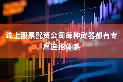 线上股票配资公司每种武器都有专属连招体系
