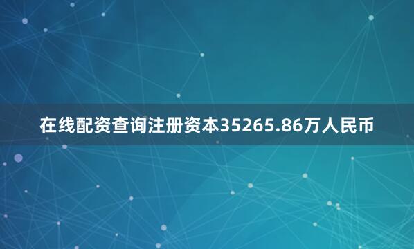 在线配资查询注册资本35265.86万人民币