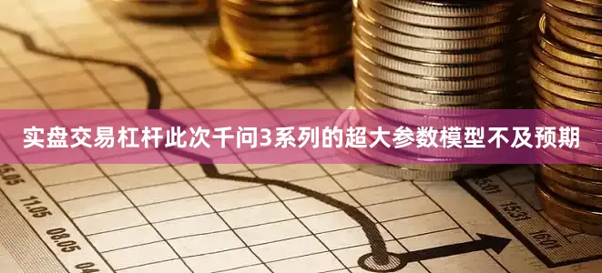 实盘交易杠杆此次千问3系列的超大参数模型不及预期