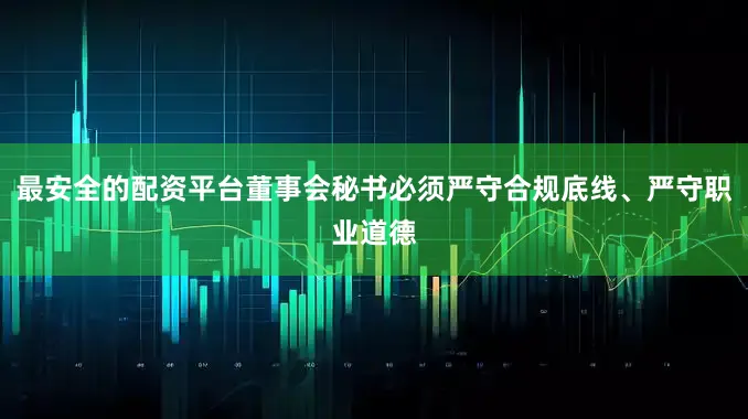 最安全的配资平台董事会秘书必须严守合规底线、严守职业道德
