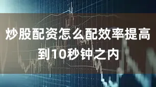 炒股配资怎么配效率提高到10秒钟之内