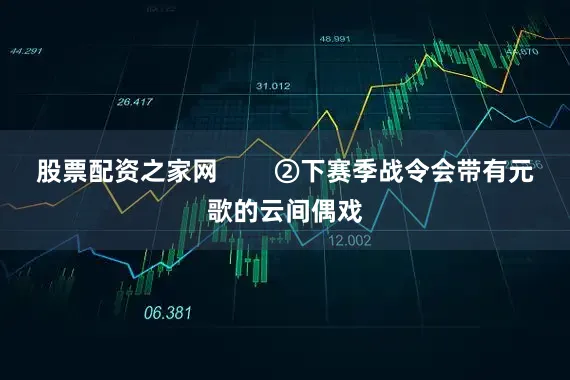 股票配资之家网        ②下赛季战令会带有元歌的云间偶戏
