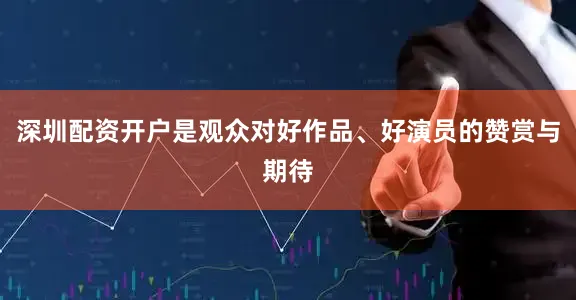深圳配资开户是观众对好作品、好演员的赞赏与期待