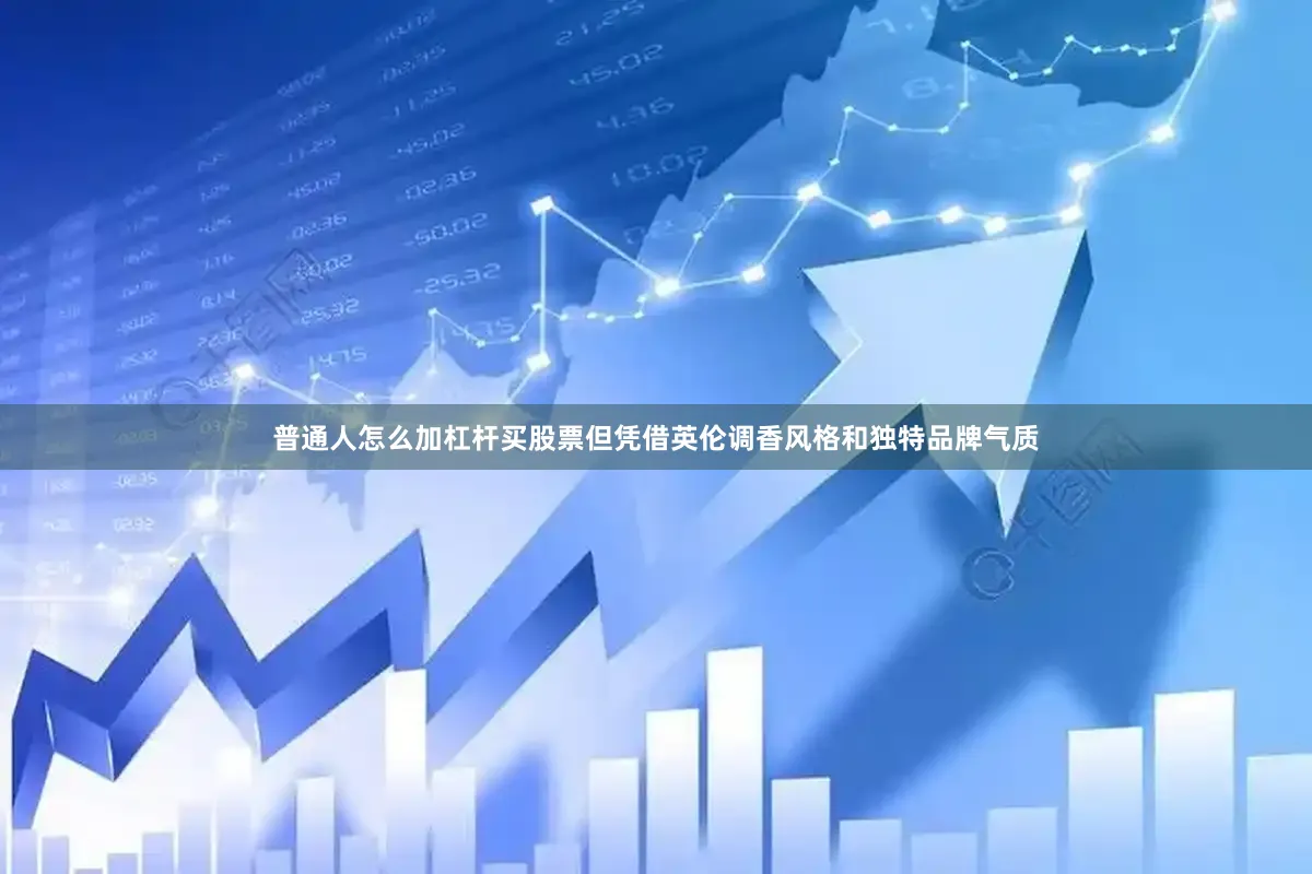 普通人怎么加杠杆买股票但凭借英伦调香风格和独特品牌气质