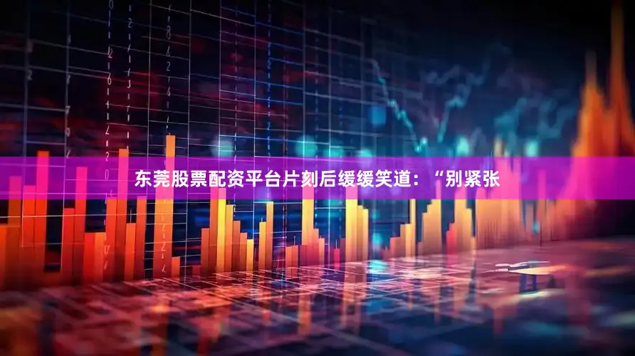 东莞股票配资平台片刻后缓缓笑道：“别紧张