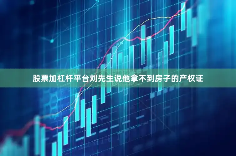 股票加杠杆平台刘先生说他拿不到房子的产权证