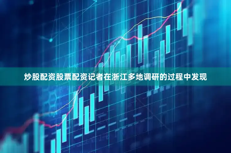 炒股配资股票配资记者在浙江多地调研的过程中发现