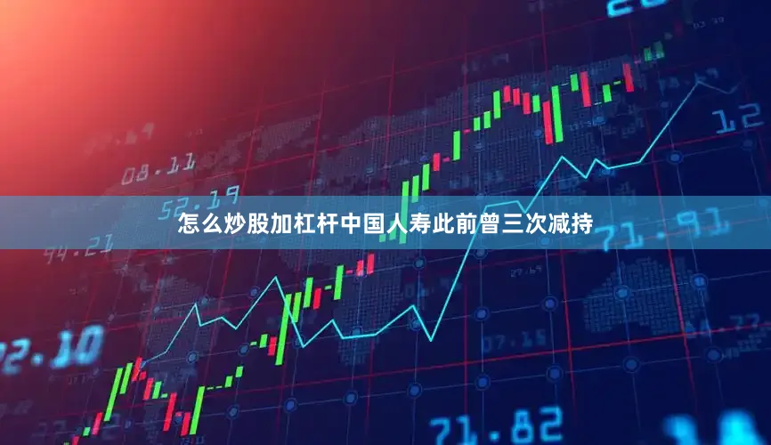 怎么炒股加杠杆中国人寿此前曾三次减持
