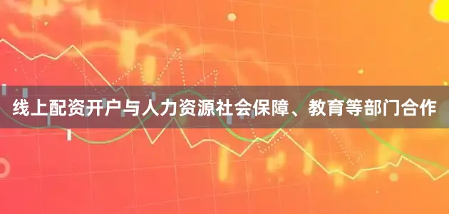 线上配资开户与人力资源社会保障、教育等部门合作