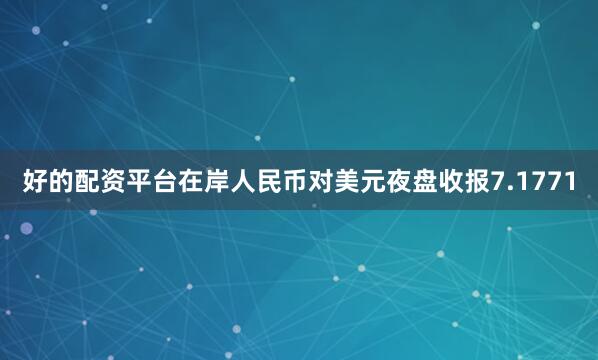 好的配资平台在岸人民币对美元夜盘收报7.1771