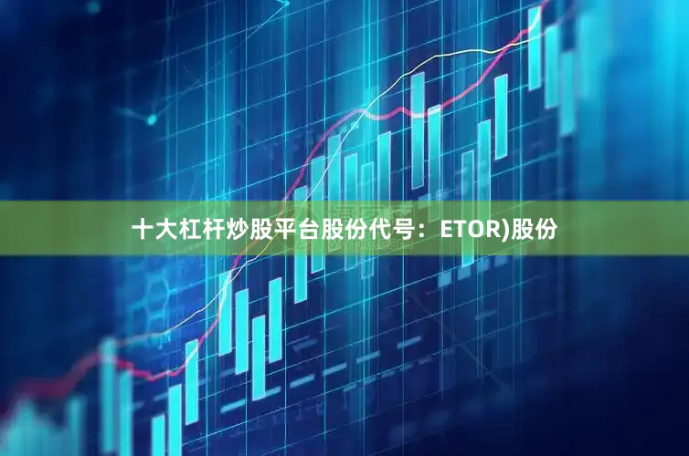 十大杠杆炒股平台股份代号：ETOR)股份
