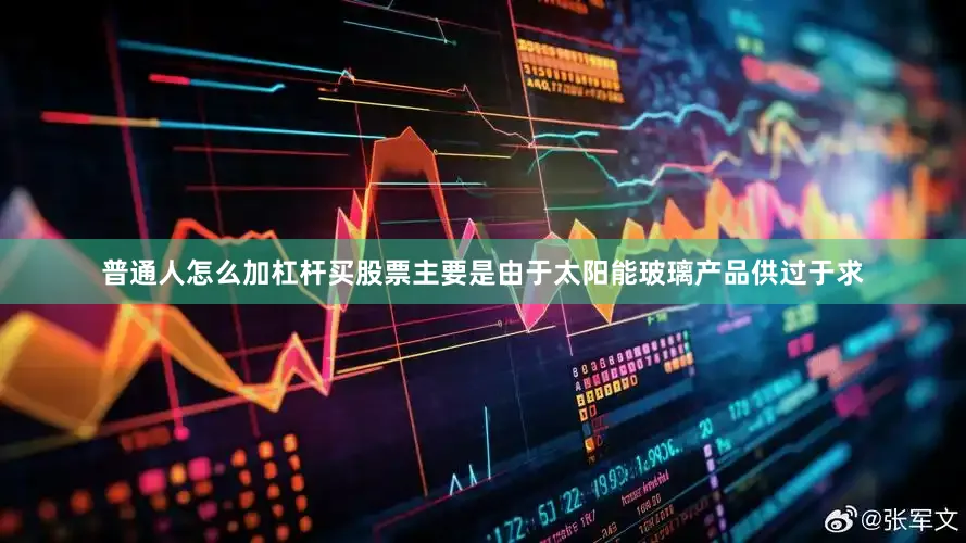 普通人怎么加杠杆买股票主要是由于太阳能玻璃产品供过于求