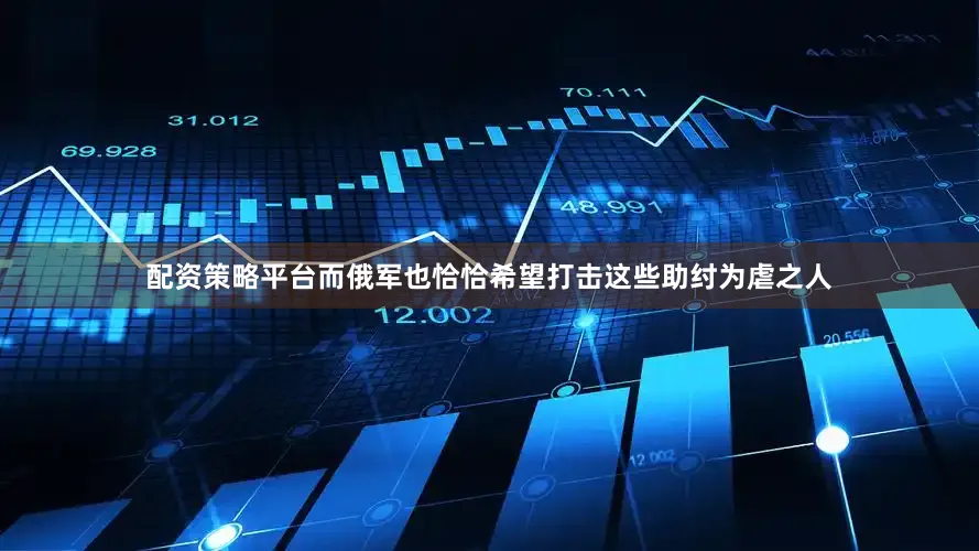 配资策略平台而俄军也恰恰希望打击这些助纣为虐之人