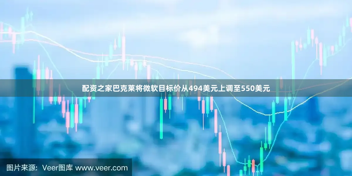 配资之家巴克莱将微软目标价从494美元上调至550美元