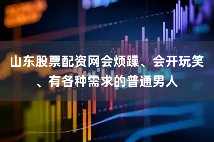 山东股票配资网会烦躁、会开玩笑、有各种需求的普通男人