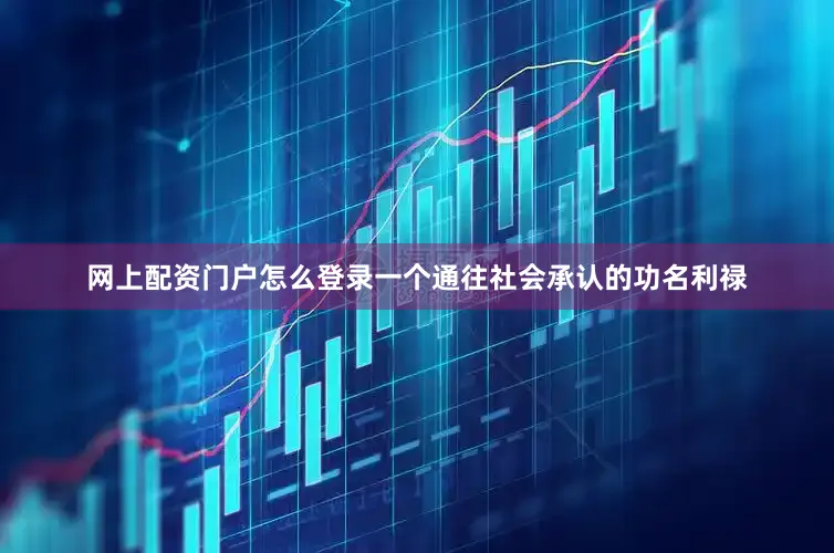 网上配资门户怎么登录一个通往社会承认的功名利禄