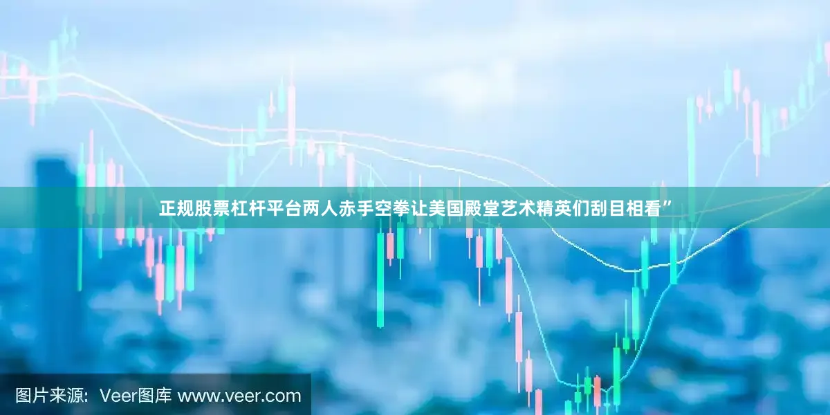 正规股票杠杆平台两人赤手空拳让美国殿堂艺术精英们刮目相看”
