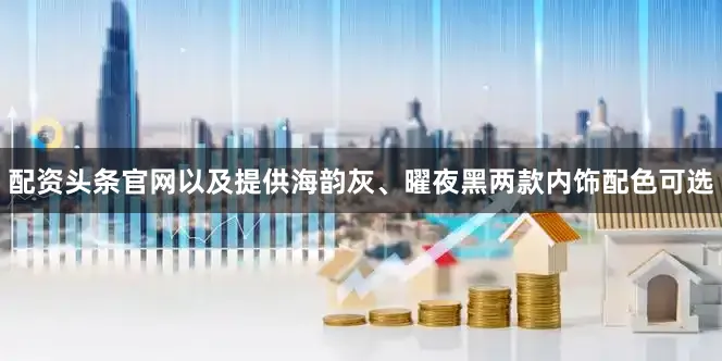 配资头条官网以及提供海韵灰、曜夜黑两款内饰配色可选