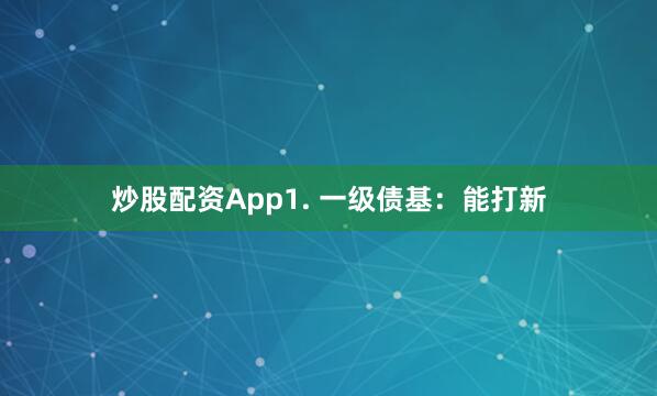 炒股配资App1. 一级债基：能打新