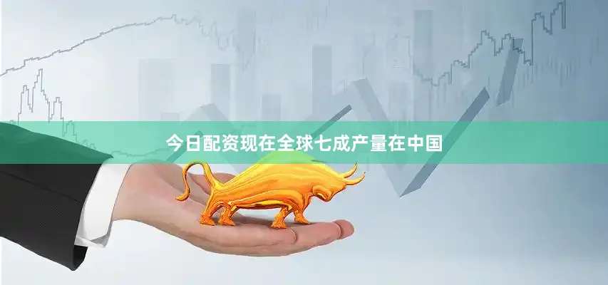 今日配资现在全球七成产量在中国