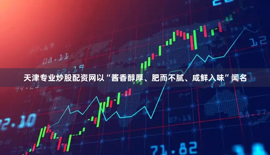天津专业炒股配资网以“酱香醇厚、肥而不腻、咸鲜入味”闻名
