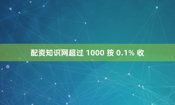 配资知识网超过 1000 按 0.1% 收
