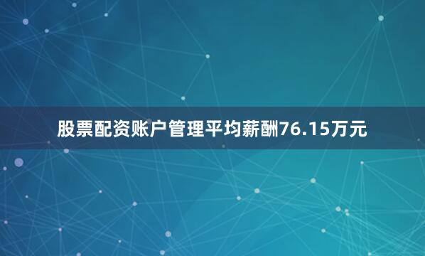 股票配资账户管理平均薪酬76.15万元