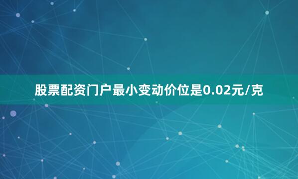 股票配资门户最小变动价位是0.02元/克