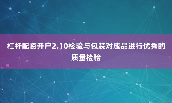 杠杆配资开户2.10检验与包装对成品进行优秀的质量检验