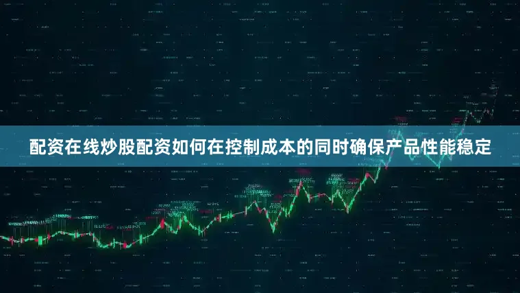 配资在线炒股配资如何在控制成本的同时确保产品性能稳定