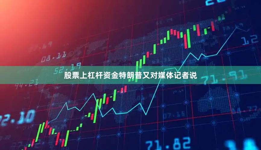 股票上杠杆资金特朗普又对媒体记者说