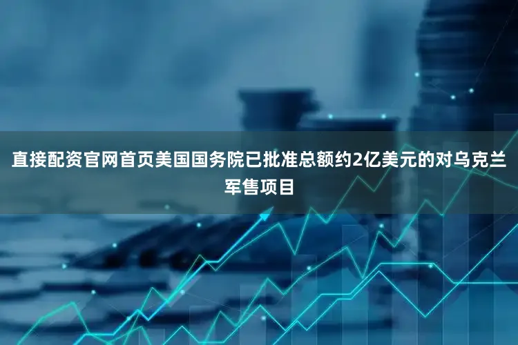 直接配资官网首页美国国务院已批准总额约2亿美元的对乌克兰军售项目