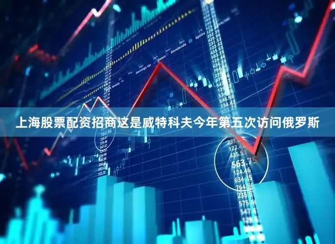 上海股票配资招商这是威特科夫今年第五次访问俄罗斯