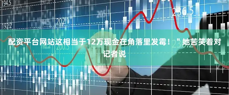 配资平台网站这相当于12万现金在角落里发霉！＂她苦笑着对记者说