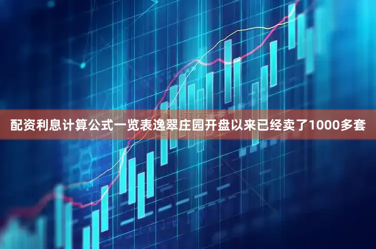 配资利息计算公式一览表逸翠庄园开盘以来已经卖了1000多套