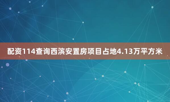 配资114查询西滨安置房项目占地4.13万平方米